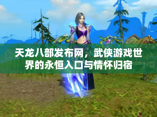 天龙八部发布网，武侠游戏世界的永恒入口与情怀归宿