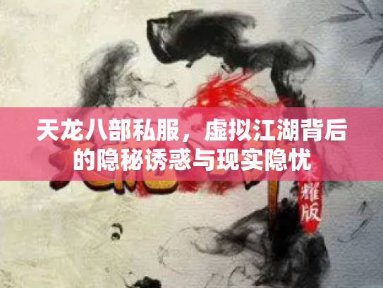 天龙八部私服，虚拟江湖背后的隐秘诱惑与现实隐忧