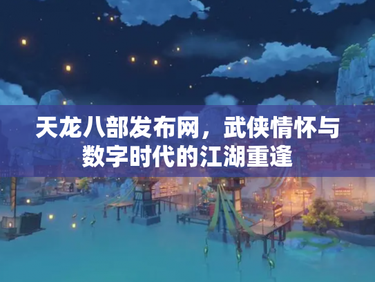 天龙八部发布网，武侠情怀与数字时代的江湖重逢