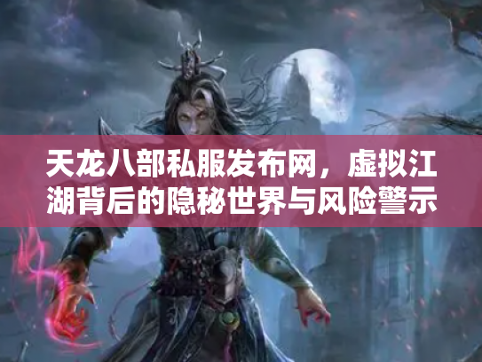天龙八部私服发布网，虚拟江湖背后的隐秘世界与风险警示