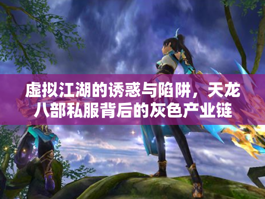 虚拟江湖的诱惑与陷阱，天龙八部私服背后的灰色产业链