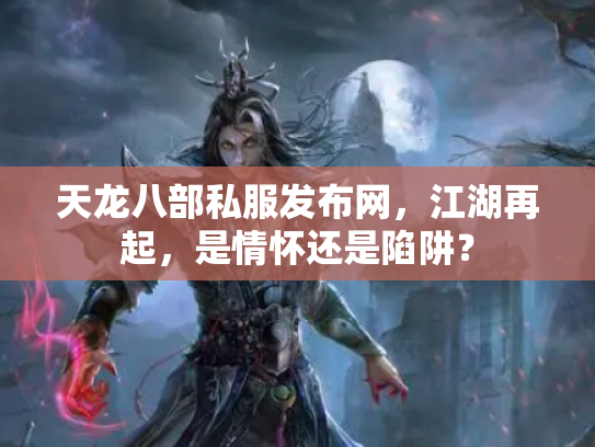 天龙八部私服发布网，江湖再起，是情怀还是陷阱？