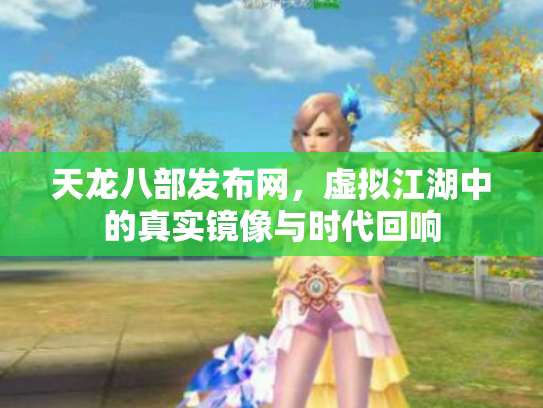 天龙八部发布网，虚拟江湖中的真实镜像与时代回响