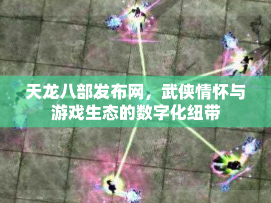 天龙八部发布网，武侠情怀与游戏生态的数字化纽带