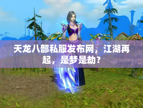 天龙八部私服发布网，江湖再起，是梦是劫？