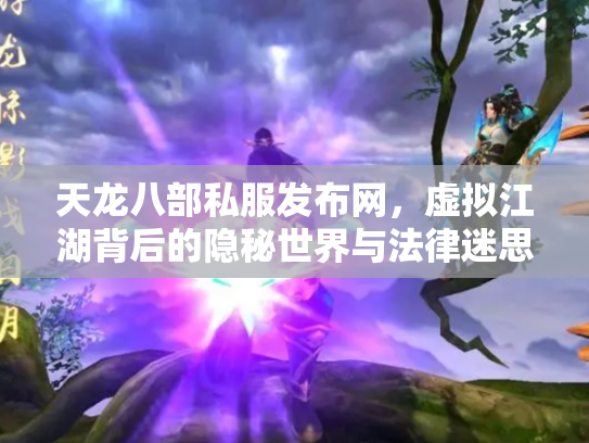 天龙八部私服发布网，虚拟江湖背后的隐秘世界与法律迷思