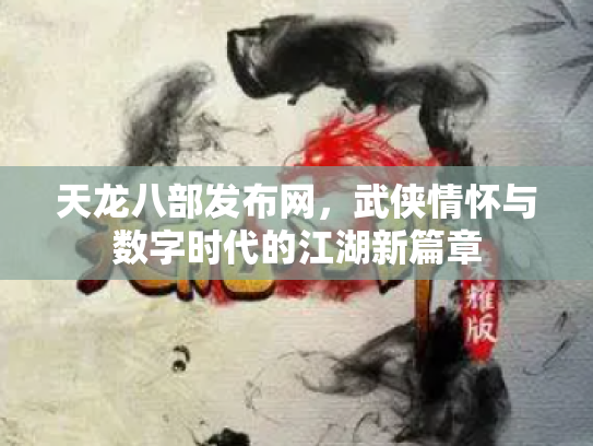 天龙八部发布网，武侠情怀与数字时代的江湖新篇章