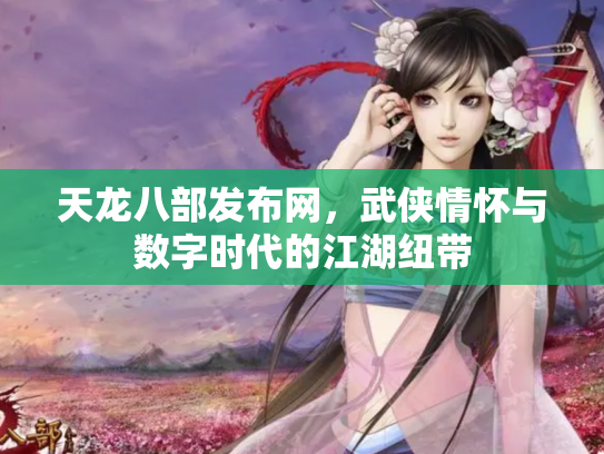 天龙八部发布网，武侠情怀与数字时代的江湖纽带