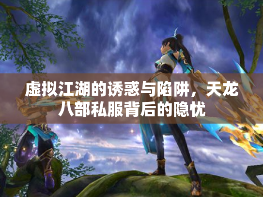 虚拟江湖的诱惑与陷阱，天龙八部私服背后的隐忧