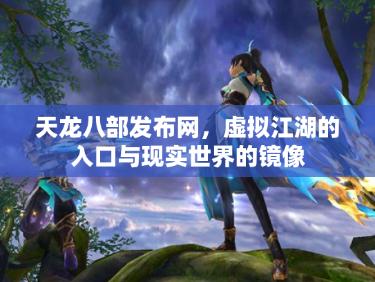 天龙八部发布网，虚拟江湖的入口与现实世界的镜像