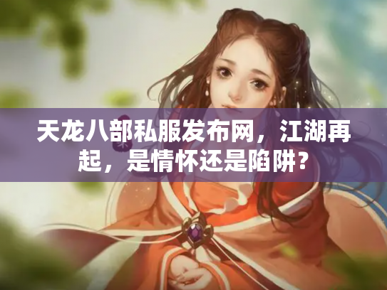 天龙八部私服发布网，江湖再起，是情怀还是陷阱？