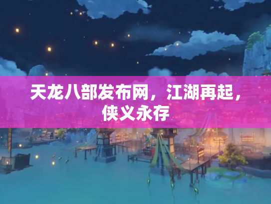 天龙八部发布网，江湖再起，侠义永存