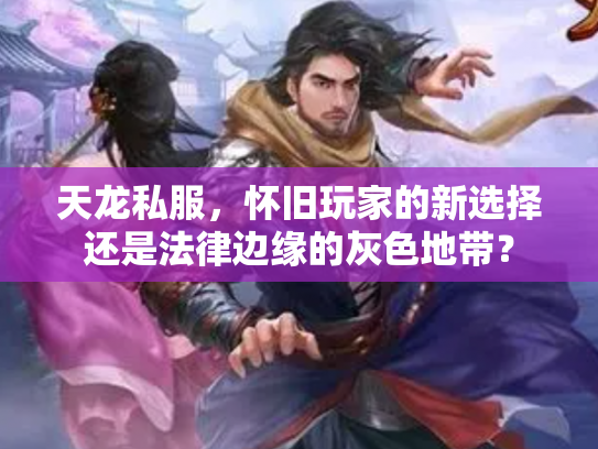 天龙私服，怀旧玩家的新选择还是法律边缘的灰色地带？