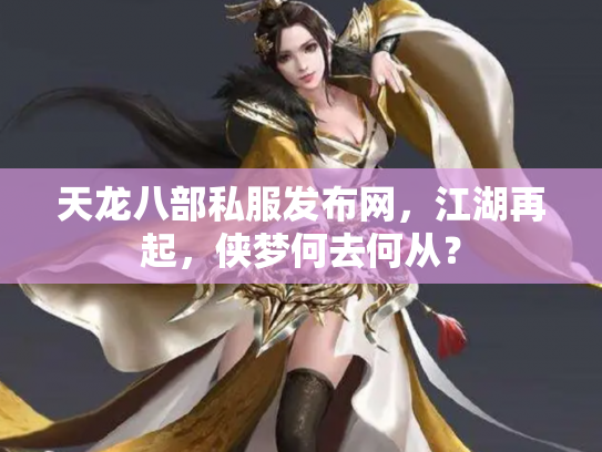 天龙八部私服发布网，江湖再起，侠梦何去何从？