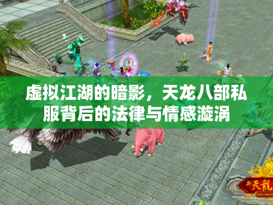 虚拟江湖的暗影，天龙八部私服背后的法律与情感漩涡