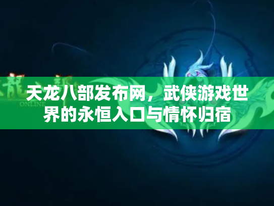 天龙八部发布网，武侠游戏世界的永恒入口与情怀归宿