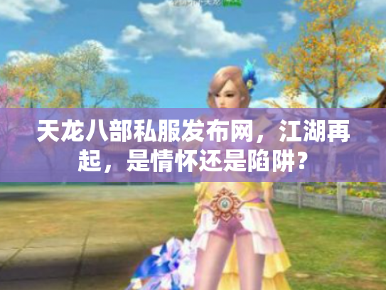 天龙八部私服发布网，江湖再起，是情怀还是陷阱？