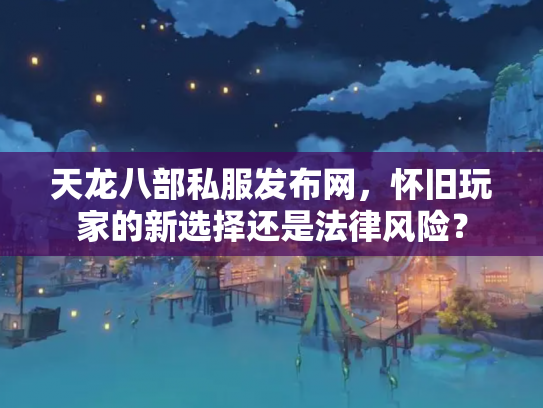 天龙八部私服发布网，怀旧玩家的新选择还是法律风险？