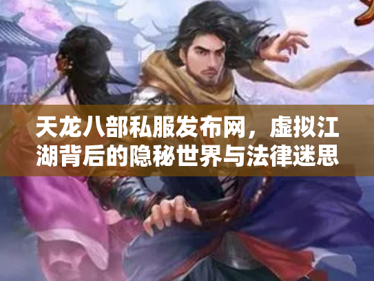 天龙八部私服发布网，虚拟江湖背后的隐秘世界与法律迷思