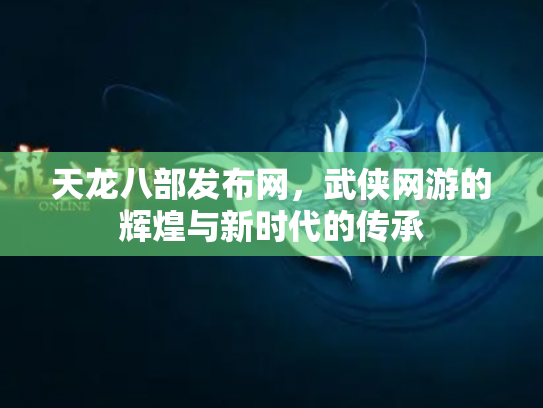 天龙八部发布网，武侠网游的辉煌与新时代的传承