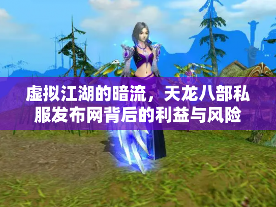 虚拟江湖的暗流，天龙八部私服发布网背后的利益与风险