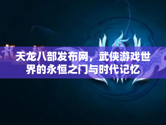 天龙八部发布网，武侠游戏世界的永恒之门与时代记忆