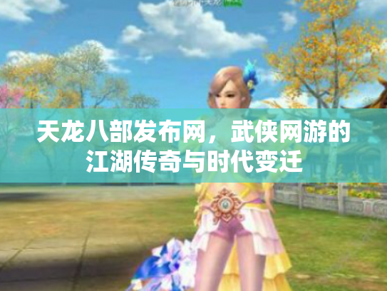 天龙八部发布网，武侠网游的江湖传奇与时代变迁