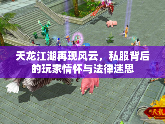 天龙江湖再现风云，私服背后的玩家情怀与法律迷思