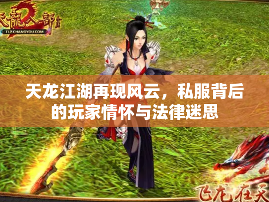 天龙江湖再现风云，私服背后的玩家情怀与法律迷思