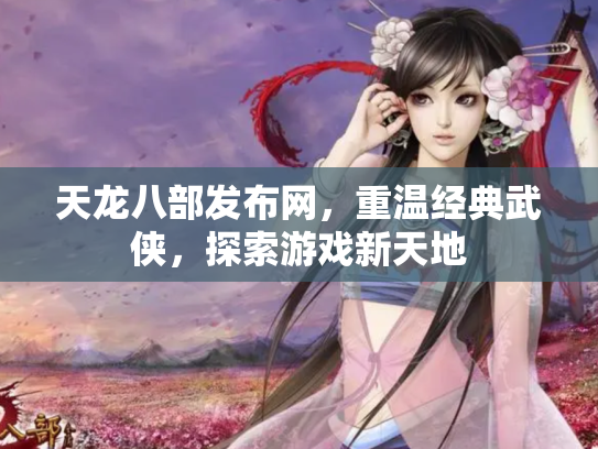 天龙八部发布网，重温经典武侠，探索游戏新天地