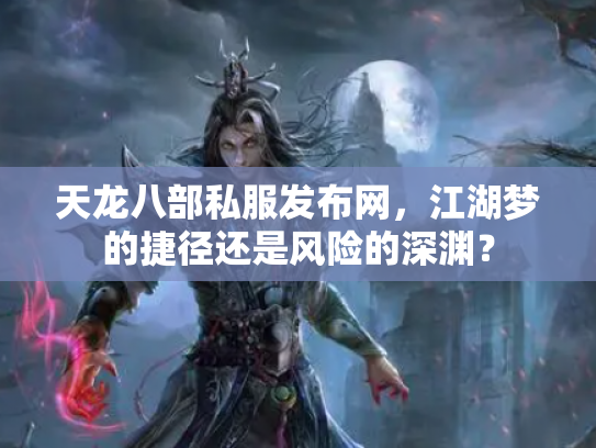 天龙八部私服发布网，江湖梦的捷径还是风险的深渊？