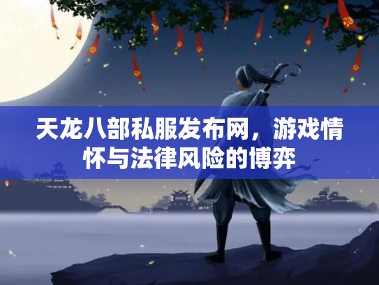 天龙八部私服发布网，游戏情怀与法律风险的博弈