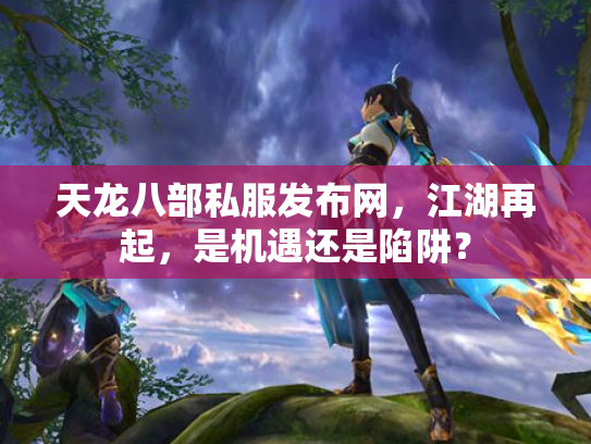天龙八部私服发布网，江湖再起，是机遇还是陷阱？