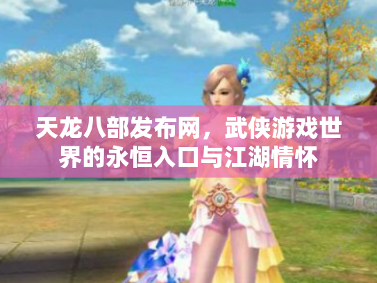 天龙八部发布网，武侠游戏世界的永恒入口与江湖情怀