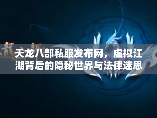 天龙八部私服发布网，虚拟江湖背后的隐秘世界与法律迷思