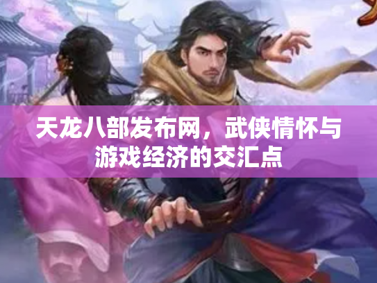 天龙八部发布网，武侠情怀与游戏经济的交汇点