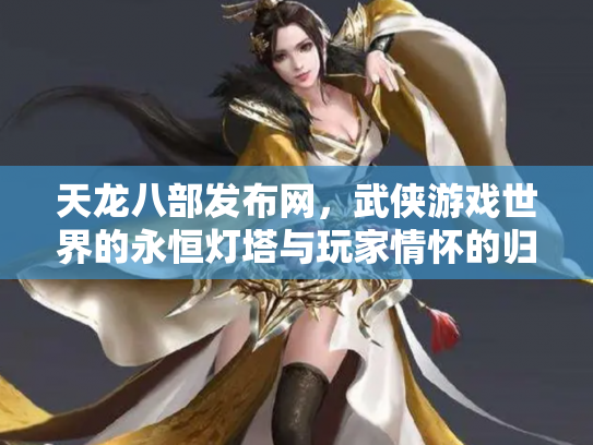 天龙八部发布网，武侠游戏世界的永恒灯塔与玩家情怀的归宿