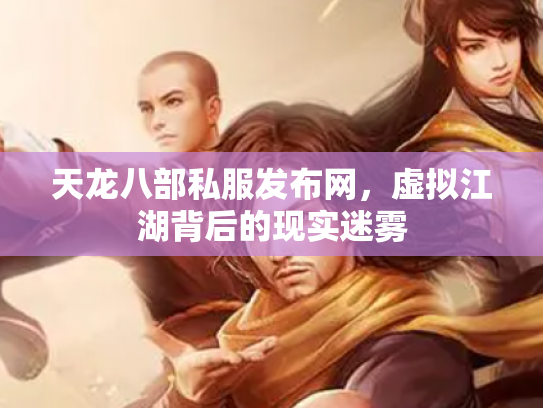 天龙八部私服发布网，虚拟江湖背后的现实迷雾