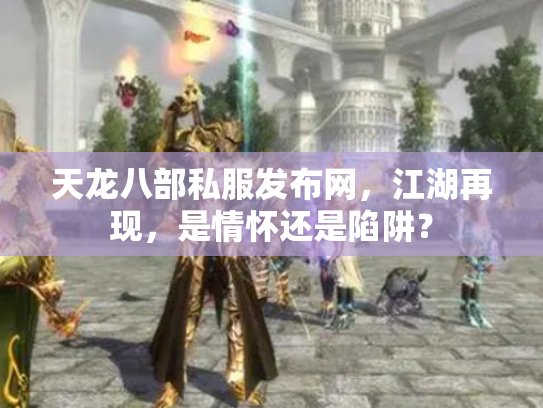 天龙八部私服发布网，江湖再现，是情怀还是陷阱？