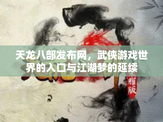 天龙八部发布网，武侠游戏世界的入口与江湖梦的延续