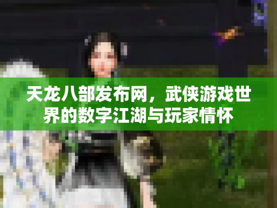 天龙八部发布网，武侠游戏世界的数字江湖与玩家情怀