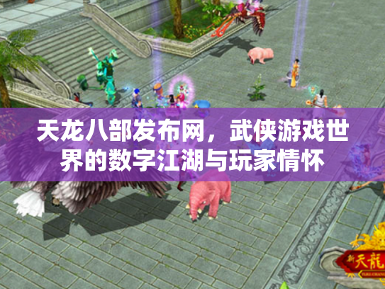 天龙八部发布网，武侠游戏世界的数字江湖与玩家情怀