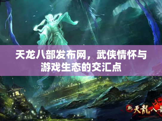 天龙八部发布网，武侠情怀与游戏生态的交汇点