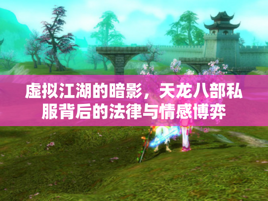 虚拟江湖的暗影，天龙八部私服背后的法律与情感博弈