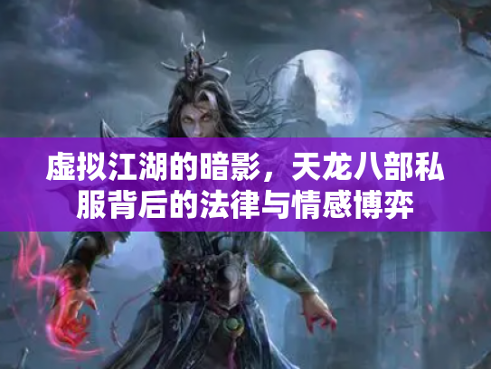 虚拟江湖的暗影，天龙八部私服背后的法律与情感博弈