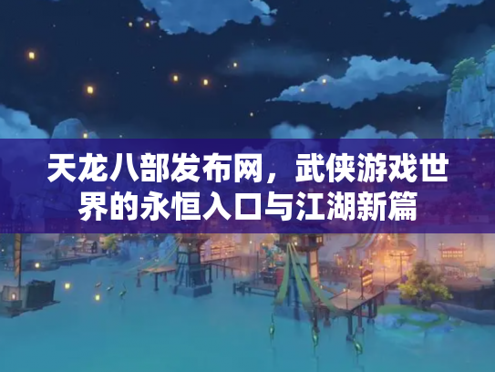天龙八部发布网，武侠游戏世界的永恒入口与江湖新篇