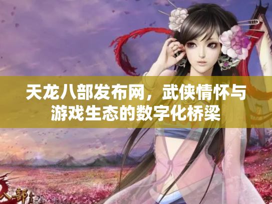 天龙八部发布网，武侠情怀与游戏生态的数字化桥梁