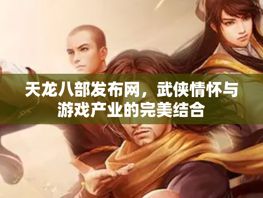 天龙八部发布网，武侠情怀与游戏产业的完美结合