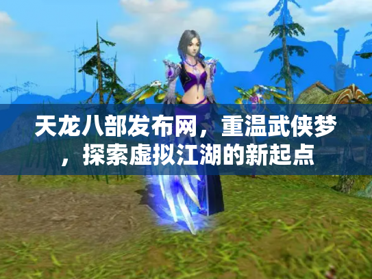 天龙八部发布网，重温武侠梦，探索虚拟江湖的新起点