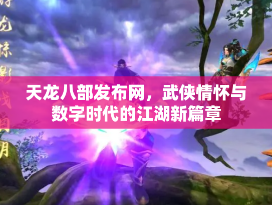 天龙八部发布网，武侠情怀与数字时代的江湖新篇章